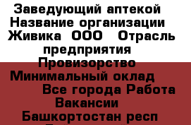 Заведующий аптекой › Название организации ­ Живика, ООО › Отрасль предприятия ­ Провизорство › Минимальный оклад ­ 35 000 - Все города Работа » Вакансии   . Башкортостан респ.,Баймакский р-н